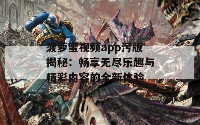 菠萝蜜视频app污版揭秘：畅享无尽乐趣与精彩内容的全新体验