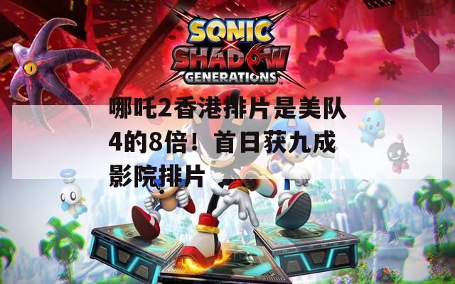 哪吒2香港排片是美队4的8倍！首日获九成影院排片