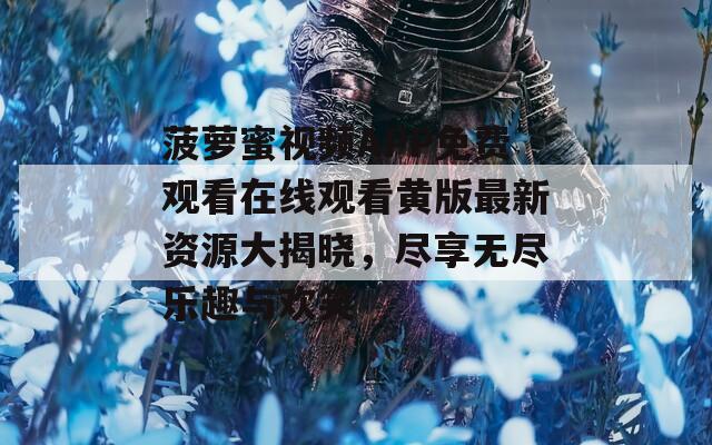 菠萝蜜视频APP免费观看在线观看黄版最新资源大揭晓，尽享无尽乐趣与欢笑