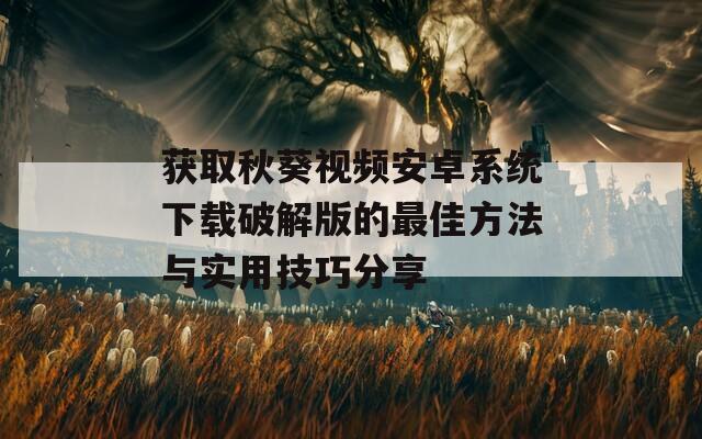获取秋葵视频安卓系统下载破解版的最佳方法与实用技巧分享