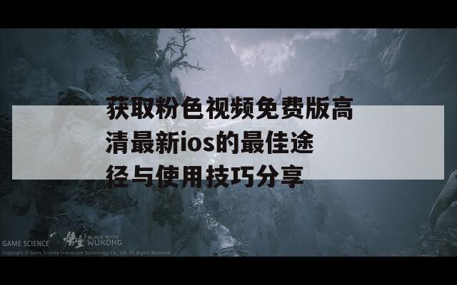 获取粉色视频免费版高清最新ios的最佳途径与使用技巧分享