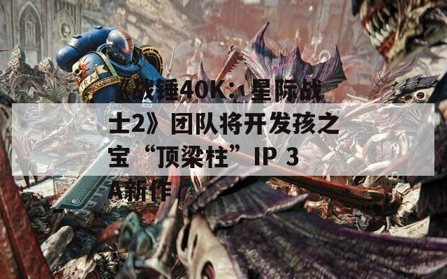 《战锤40K：星际战士2》团队将开发孩之宝“顶梁柱”IP 3A新作