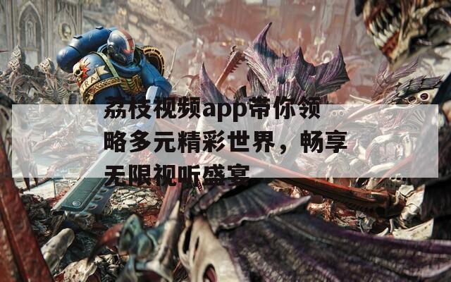 荔枝视频app带你领略多元精彩世界，畅享无限视听盛宴