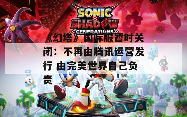 《幻塔》国际服暂时关闭：不再由腾讯运营发行 由完美世界自己负责