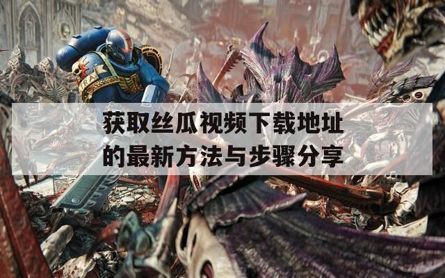 获取丝瓜视频下载地址的最新方法与步骤分享