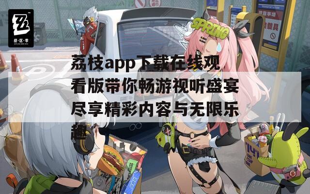 荔枝app下载在线观看版带你畅游视听盛宴尽享精彩内容与无限乐趣