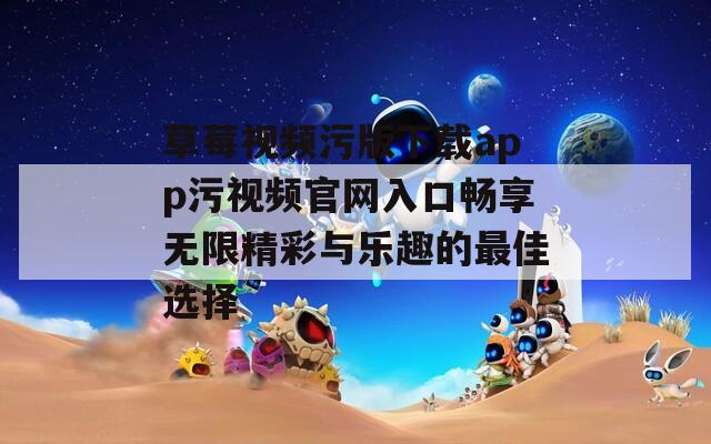 草莓视频污版下载app污视频官网入口畅享无限精彩与乐趣的最佳选择