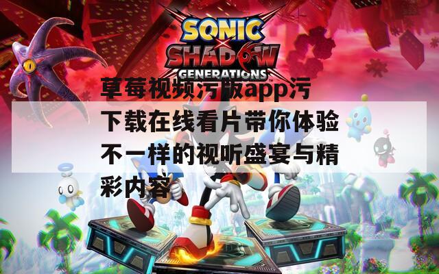 草莓视频污版app污下载在线看片带你体验不一样的视听盛宴与精彩内容