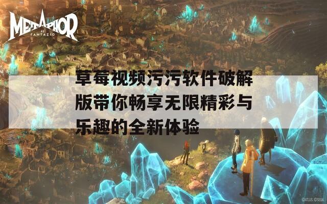 草莓视频污污软件破解版带你畅享无限精彩与乐趣的全新体验