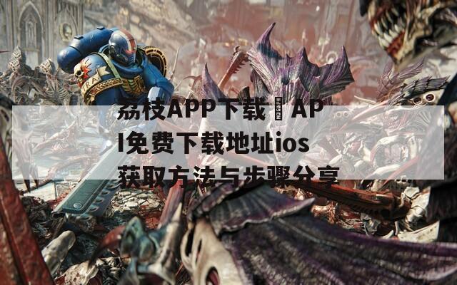 荔枝APP下载汅API免费下载地址ios获取方法与步骤分享