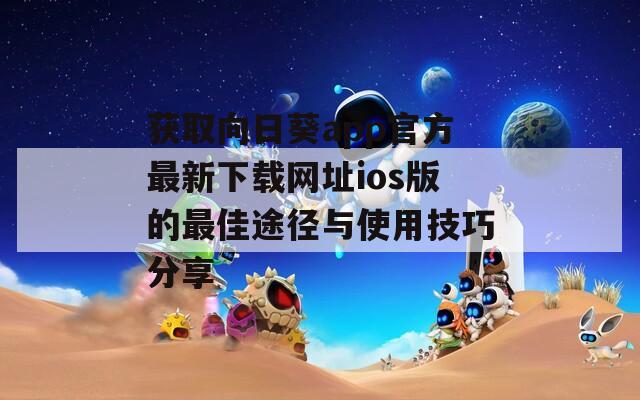 获取向日葵app官方最新下载网址ios版的最佳途径与使用技巧分享
