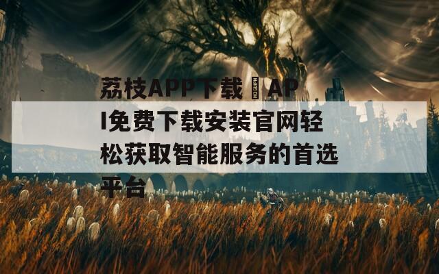 荔枝APP下载汅API免费下载安装官网轻松获取智能服务的首选平台