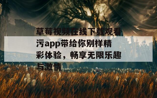 草莓视频在线下载观看污app带给你别样精彩体验，畅享无限乐趣与激情
