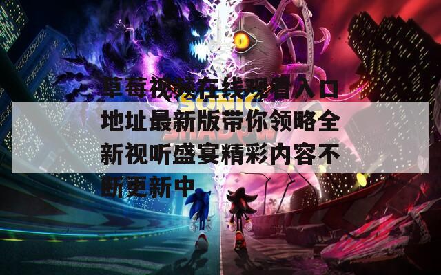 草莓视频在线观看入口地址最新版带你领略全新视听盛宴精彩内容不断更新中