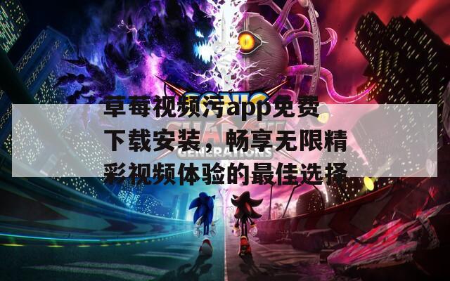 草莓视频污app免费下载安装，畅享无限精彩视频体验的最佳选择