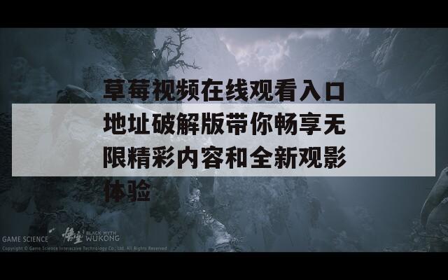 草莓视频在线观看入口地址破解版带你畅享无限精彩内容和全新观影体验