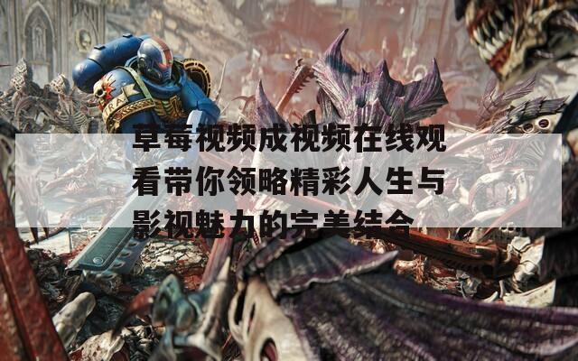 草莓视频成视频在线观看带你领略精彩人生与影视魅力的完美结合