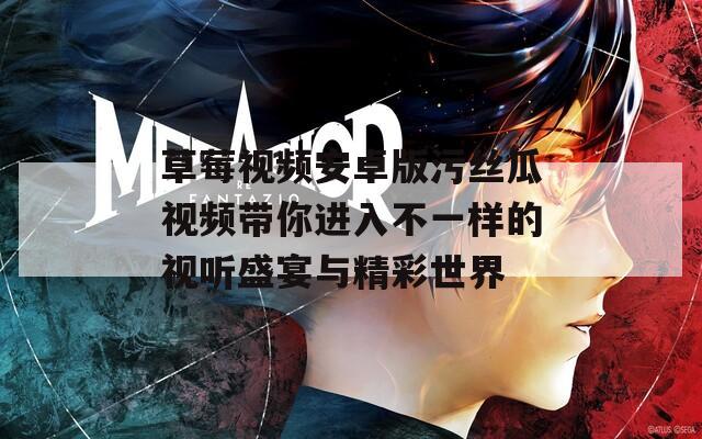 草莓视频安卓版污丝瓜视频带你进入不一样的视听盛宴与精彩世界