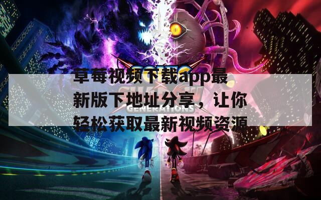 草莓视频下载app最新版下地址分享，让你轻松获取最新视频资源