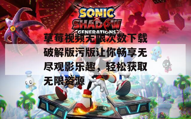 草莓视频无限次数下载破解版污版让你畅享无尽观影乐趣，轻松获取无限资源