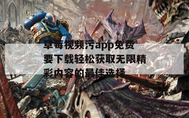 草莓视频污app免费要下载轻松获取无限精彩内容的最佳选择