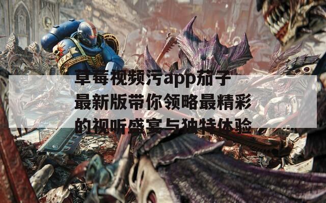 草莓视频污app茄子最新版带你领略最精彩的视听盛宴与独特体验