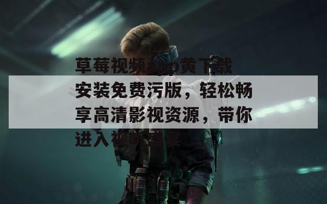 草莓视频app黄下载安装免费污版，轻松畅享高清影视资源，带你进入视听盛宴