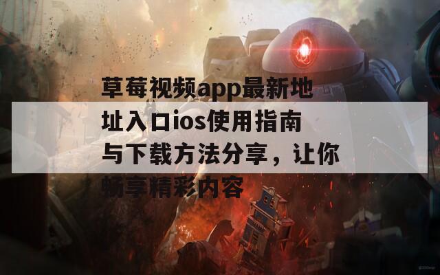 草莓视频app最新地址入口ios使用指南与下载方法分享，让你畅享精彩内容