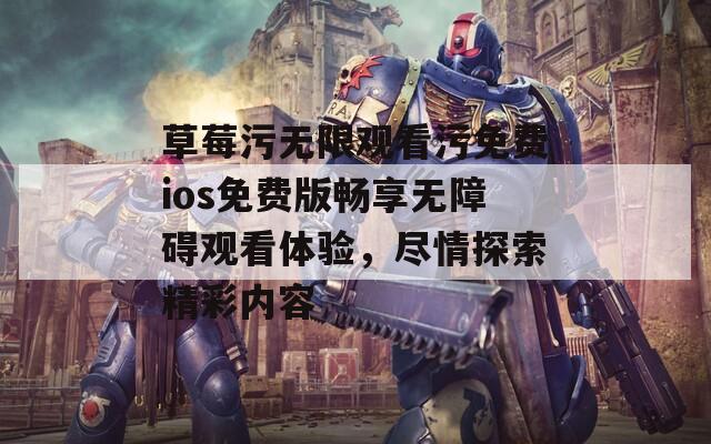 草莓污无限观看污免费ios免费版畅享无障碍观看体验，尽情探索精彩内容