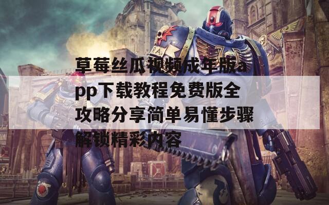 草莓丝瓜视频成年版app下载教程免费版全攻略分享简单易懂步骤解锁精彩内容