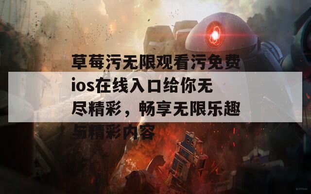 草莓污无限观看污免费ios在线入口给你无尽精彩，畅享无限乐趣与精彩内容