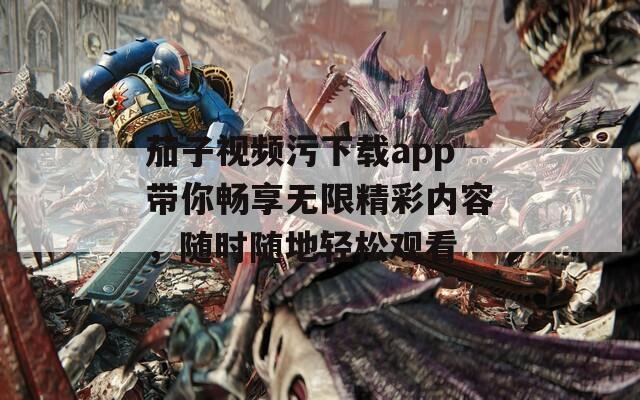 茄子视频污下载app带你畅享无限精彩内容，随时随地轻松观看