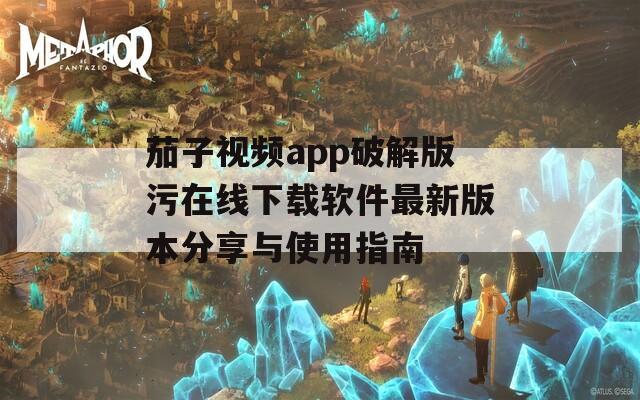 茄子视频app破解版污在线下载软件最新版本分享与使用指南