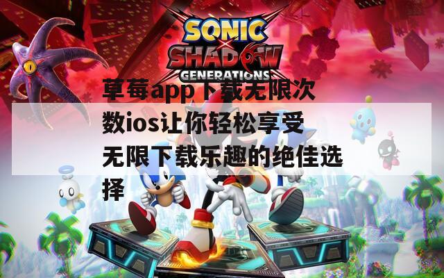 草莓app下载无限次数ios让你轻松享受无限下载乐趣的绝佳选择