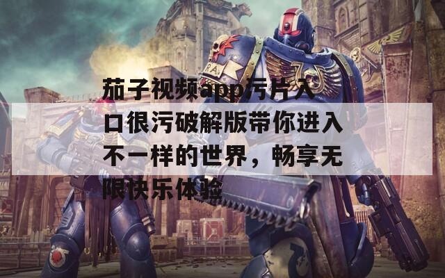 茄子视频app污片入口很污破解版带你进入不一样的世界，畅享无限快乐体验