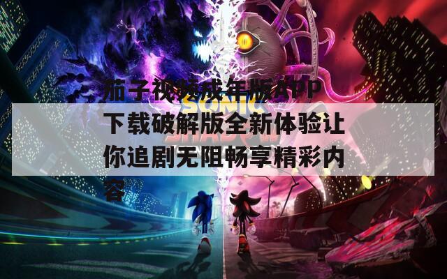 茄子视频成年版APP下载破解版全新体验让你追剧无阻畅享精彩内容