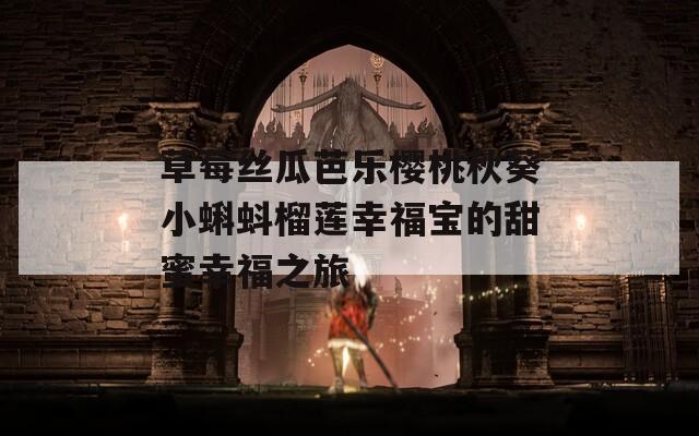 草莓丝瓜芭乐樱桃秋葵小蝌蚪榴莲幸福宝的甜蜜幸福之旅