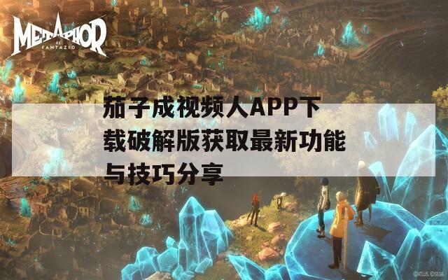 茄子成视频人APP下载破解版获取最新功能与技巧分享