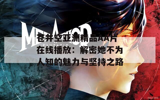 苍井空亚洲精品AA片在线播放：解密她不为人知的魅力与坚持之路
