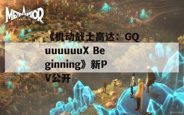 《机动战士高达：GQuuuuuuX Beginning》新PV公开