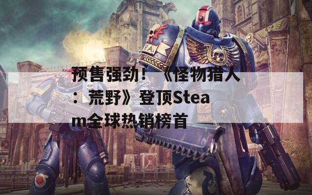 预售强劲！《怪物猎人：荒野》登顶Steam全球热销榜首