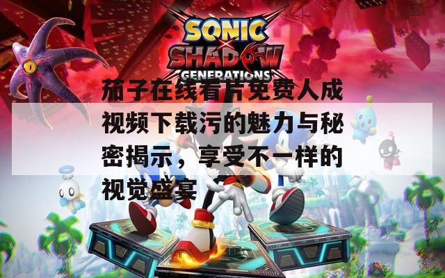 茄子在线看片免费人成视频下载污的魅力与秘密揭示，享受不一样的视觉盛宴