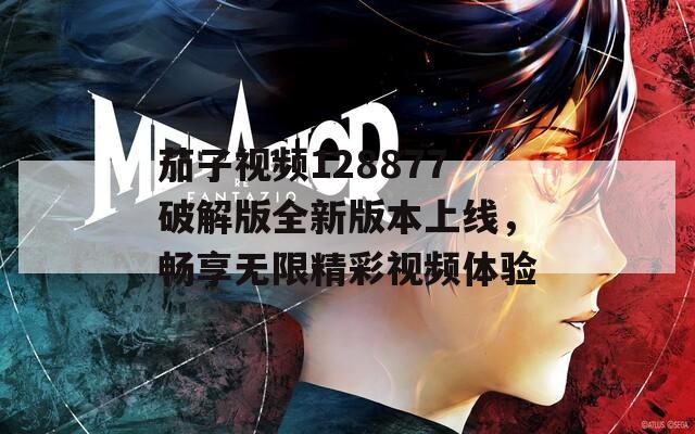 茄子视频128877破解版全新版本上线，畅享无限精彩视频体验