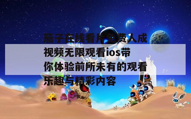 茄子在线看片免费人成视频无限观看ios带你体验前所未有的观看乐趣与精彩内容