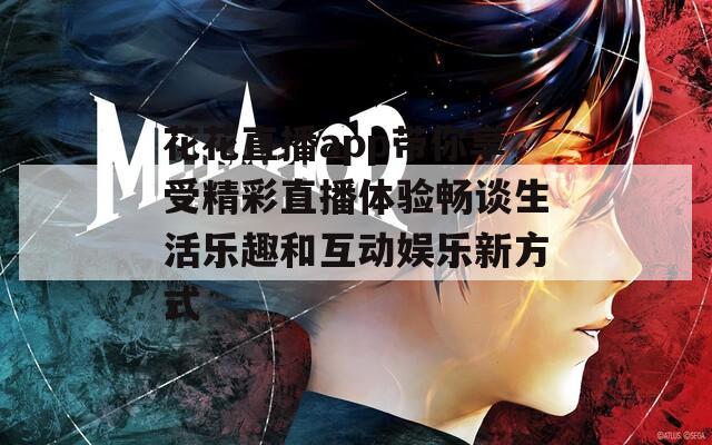 花花直播app带你享受精彩直播体验畅谈生活乐趣和互动娱乐新方式