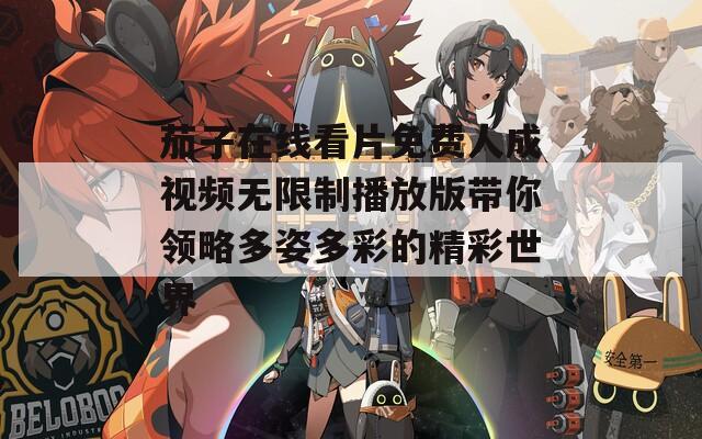 茄子在线看片免费人成视频无限制播放版带你领略多姿多彩的精彩世界