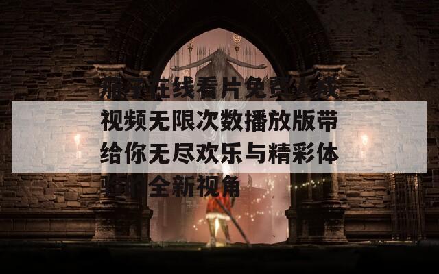 茄子在线看片免费人成视频无限次数播放版带给你无尽欢乐与精彩体验的全新视角