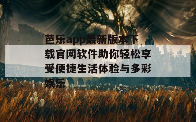 芭乐app最新版本下载官网软件助你轻松享受便捷生活体验与多彩娱乐
