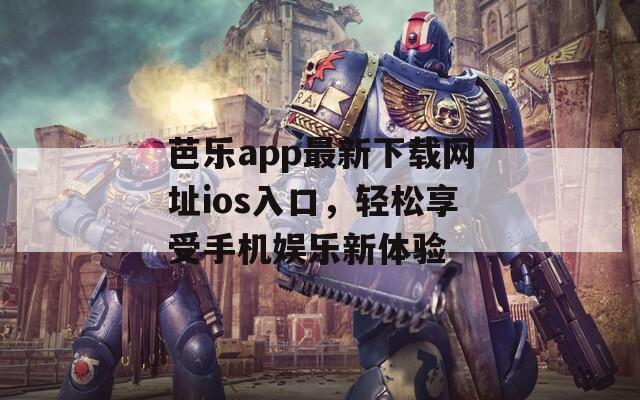 芭乐app最新下载网址ios入口，轻松享受手机娱乐新体验