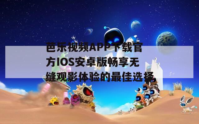 芭乐视频APP下载官方IOS安卓版畅享无缝观影体验的最佳选择